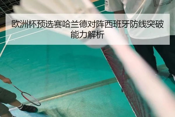 欧洲杯预选赛哈兰德对阵西班牙防线突破能力解析